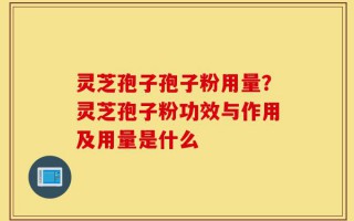 灵芝孢子孢子粉用量？灵芝孢子粉功效与作用及用量是什么