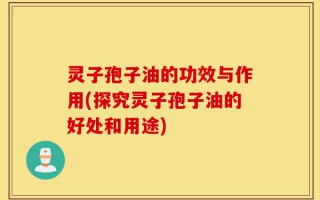 灵子孢子油的功效与作用(探究灵子孢子油的好处和用途)