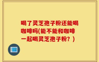 喝了灵芝孢子粉还能喝咖啡吗(能不能和咖啡一起喝灵芝孢子粉？)