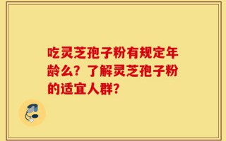 吃灵芝孢子粉有规定年龄么？了解灵芝孢子粉的适宜人群？