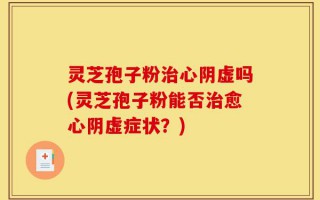 灵芝孢子粉治心阴虚吗(灵芝孢子粉能否治愈心阴虚症状？)