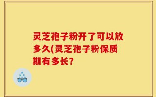 灵芝孢子粉开了可以放多久(灵芝孢子粉保质期有多长？