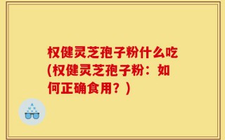 权健灵芝孢子粉什么吃(权健灵芝孢子粉：如何正确食用？)