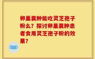 卵巢囊肿能吃灵芝孢子粉么？探讨卵巢囊肿患者食用灵芝孢子粉的效果？
