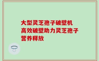 大型灵芝孢子破壁机 高效破壁助力灵芝孢子营养释放