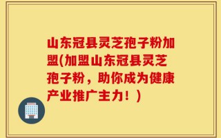 山东冠县灵芝孢子粉加盟(加盟山东冠县灵芝孢子粉，助你成为健康产业推广主力！)