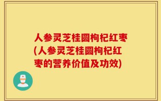 人参灵芝桂圆枸杞红枣(人参灵芝桂圆枸杞红枣的营养价值及功效)