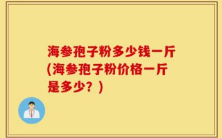 海参孢子粉多少钱一斤(海参孢子粉价格一斤是多少？)