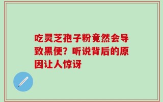 吃灵芝孢子粉竟然会导致黑便？听说背后的原因让人惊讶