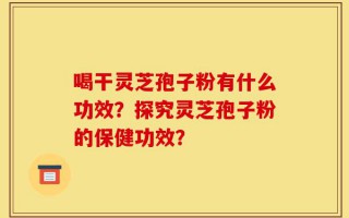 喝干灵芝孢子粉有什么功效？探究灵芝孢子粉的保健功效？