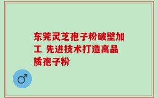 东莞灵芝孢子粉破壁加工 先进技术打造高品质孢子粉