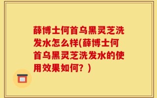 薛博士何首乌黑灵芝洗发水怎么样(薛博士何首乌黑灵芝洗发水的使用效果如何？)
