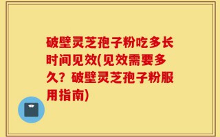 破壁灵芝孢子粉吃多长时间见效(见效需要多久？破壁灵芝孢子粉服用指南)
