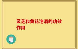 灵芝和黄花泡酒的功效作用