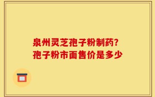 泉州灵芝孢子粉制药？孢子粉市面售价是多少
