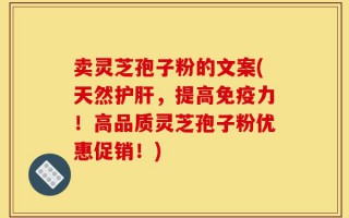 卖灵芝孢子粉的文案(天然护肝，提高免疫力！高品质灵芝孢子粉优惠促销！)