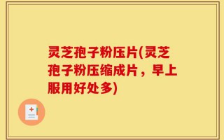 灵芝孢子粉压片(灵芝孢子粉压缩成片，早上服用好处多)