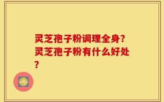 灵芝孢子粉调理全身？灵芝孢子粉有什么好处？