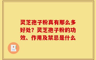 灵芝孢子粉真有那么多好处？灵芝孢子粉的功效、作用及禁忌是什么