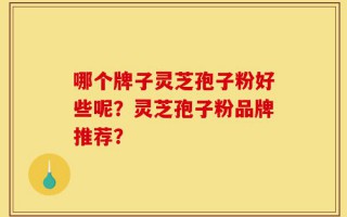哪个牌子灵芝孢子粉好些呢？灵芝孢子粉品牌推荐？