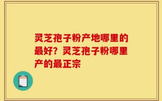 灵芝孢子粉产地哪里的最好？灵芝孢子粉哪里产的最正宗