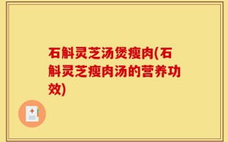 石斛灵芝汤煲瘦肉(石斛灵芝瘦肉汤的营养功效)