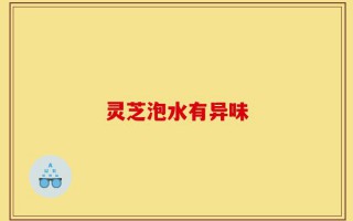灵芝泡水有异味
