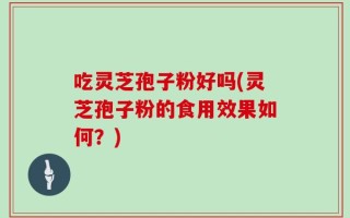 吃灵芝孢子粉好吗(灵芝孢子粉的食用效果如何？)