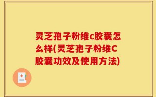 灵芝孢子粉维c胶囊怎么样(灵芝孢子粉维C胶囊功效及使用方法)