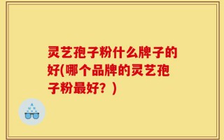 灵艺孢子粉什么牌子的好(哪个品牌的灵艺孢子粉最好？)