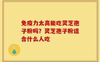 免疫力太高能吃灵芝孢子粉吗？灵芝孢子粉适合什么人吃
