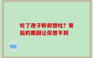 吃了孢子粉却想吐？背后的原因让你想不到