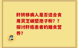 肝转移病人是否适合食用灵芝破壁孢子粉？？探讨肝癌患者的膳食营养？
