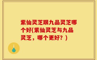 紫仙灵芝跟九品灵芝哪个好(紫仙灵芝与九品灵芝，哪个更好？)