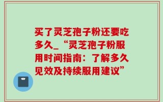 买了灵芝孢子粉还要吃多久_“灵芝孢子粉服用时间指南：了解多久见效及持续服用建议”
