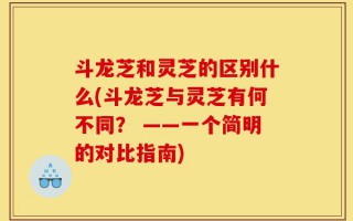 斗龙芝和灵芝的区别什么(斗龙芝与灵芝有何不同？ ——一个简明的对比指南)