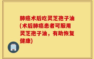 肺癌术后吃灵芝孢子油(术后肺癌患者可服用灵芝孢子油，有助恢复健康)