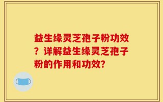 益生缘灵芝孢子粉功效？详解益生缘灵芝孢子粉的作用和功效？
