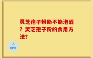 灵芝孢子粉能不能泡酒？灵芝孢子粉的食用方法？