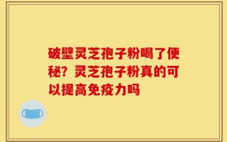 破壁灵芝孢子粉喝了便秘？灵芝孢子粉真的可以提高免疫力吗