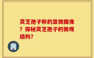 灵芝孢子粉的显微图像？探秘灵芝孢子的微观结构？