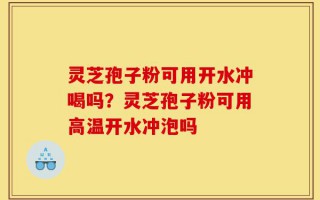 灵芝孢子粉可用开水冲喝吗？灵芝孢子粉可用高温开水冲泡吗