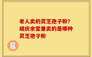 老人卖的灵芝孢子粉？胡庆余堂里卖的是哪种灵芝孢子粉