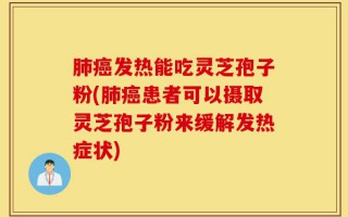 肺癌发热能吃灵芝孢子粉(肺癌患者可以摄取灵芝孢子粉来缓解发热症状)