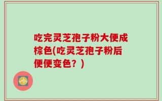 吃完灵芝孢子粉大便成棕色(吃灵芝孢子粉后便便变色？)