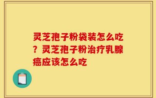 灵芝孢子粉袋装怎么吃？灵芝孢子粉治疗乳腺癌应该怎么吃