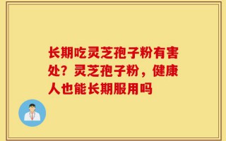 长期吃灵芝孢子粉有害处？灵芝孢子粉，健康人也能长期服用吗