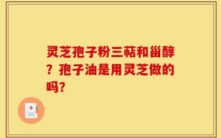 灵芝孢子粉三萜和甾醇？孢子油是用灵芝做的吗？