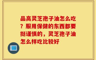 品高灵芝孢子油怎么吃？服用保健的东西都要挺谨慎的，灵芝孢子油怎么样吃比较好