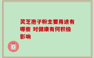 灵芝孢子粉主要用途有哪些 对健康有何积极影响